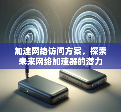 加速网络访问方案,探索未来网络加速器的潜力 加速网络访问方案,探索未来网络加速器的潜力