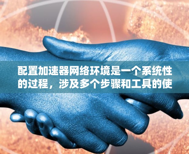 配置加速器网络环境是一个系统性的过程,涉及多个步骤和工具的使用。以下是详细的步骤指南 配置加速器网络环境是一个系统性的过程,涉及多个步骤和工具的使用。以下是详细的步骤指南