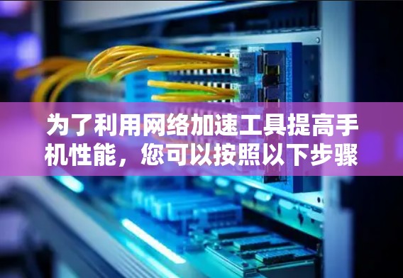 为了利用网络加速工具提高手机性能,您可以按照以下步骤进行操作 为了利用网络加速工具提高手机性能,您可以按照以下步骤进行操作
