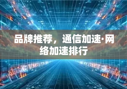 品牌推荐，通信加速·网络加速排行