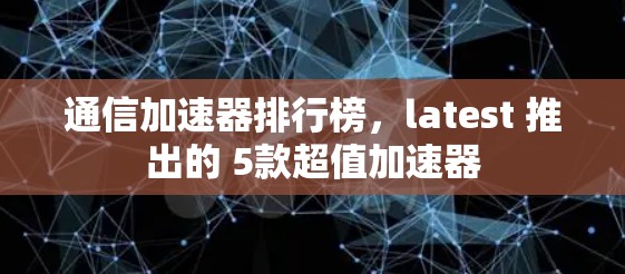 通信加速器排行榜,latest 推出的 5款超值加速器 通信加速器排行榜,latest 推出的 5款超值加速器