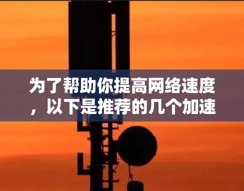 为了帮助你提高网络速度，以下是推荐的几个加速器平台，考虑到你的使用习惯和需求