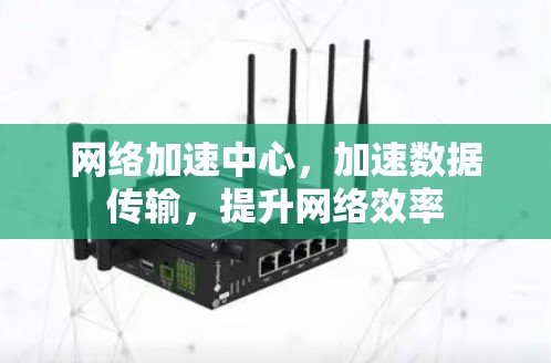 网络加速中心,加速数据传输,提升网络效率 网络加速中心,加速数据传输,提升网络效率