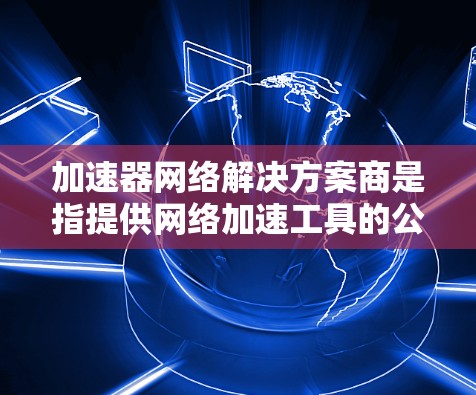 加速器网络解决方案商是指提供网络加速工具的公司,这些工具通常用于提升网络性能、减少延迟、或解决网络连接问题。以下是一些可能的加速器网络解决方案商及其特点 加速器网络解决方案商是指提供网络加速工具的公司,这些工具通常用于提升网络性能、减少延迟、或解决网络连接问题。以下是一些可能的加速器网络解决方案商及其特点