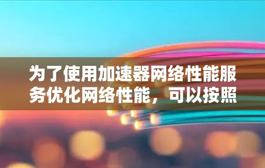 为了使用加速器网络性能服务优化网络性能,可以按照以下步骤操作 为了使用加速器网络性能服务优化网络性能,可以按照以下步骤操作