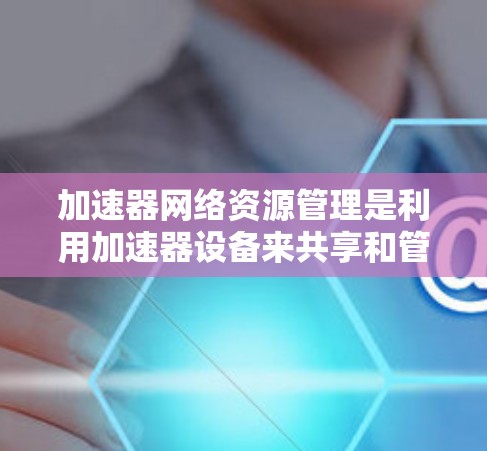 加速器网络资源管理是利用加速器设备来共享和管理网络资源,以提升用户体验的实时流媒体和视频内容传输。以下是对该概念的详细解释 加速器网络资源管理是利用加速器设备来共享和管理网络资源,以提升用户体验的实时流媒体和视频内容传输。以下是对该概念的详细解释