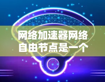 网络加速器网络自由节点是一个用于加速特定网络协议或数据传输的专用网络加速器设备或软件,具体涉及以下关键点 网络加速器网络自由节点是一个用于加速特定网络协议或数据传输的专用网络加速器设备或软件,具体涉及以下关键点