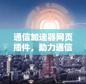 通信加速器网页插件，助力通信技术的高效运行
