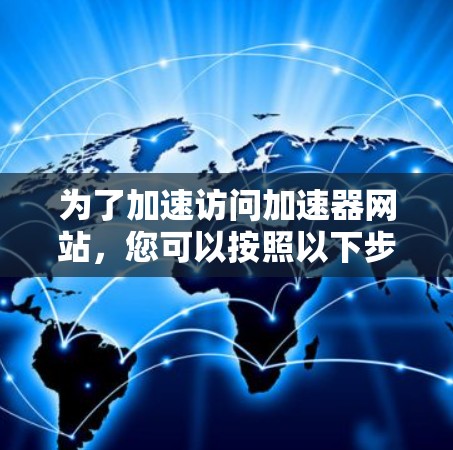 为了加速访问加速器网站,您可以按照以下步骤操作 为了加速访问加速器网站,您可以按照以下步骤操作