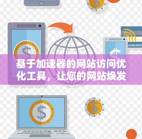 基于加速器的网站访问优化工具,让您的网站焕发新生 基于加速器的网站访问优化工具,让您的网站焕发新生