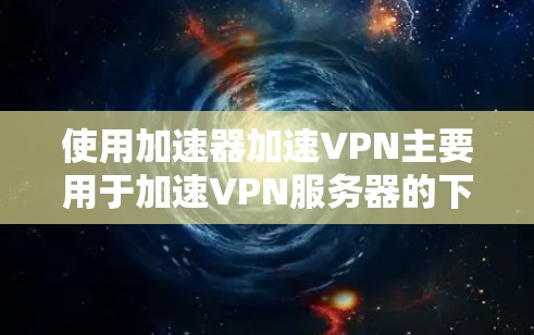 使用加速器加速VPN主要用于加速VPN服务器的下载速度或直接连接VPN服务。以下是详细的步骤和建议