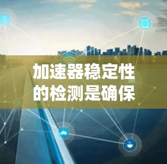加速器稳定性的检测是确保加速器运行时的稳定性和可靠性的重要步骤。以下是对加速器稳定检测的系统总结 加速器稳定性的检测是确保加速器运行时的稳定性和可靠性的重要步骤。以下是对加速器稳定检测的系统总结