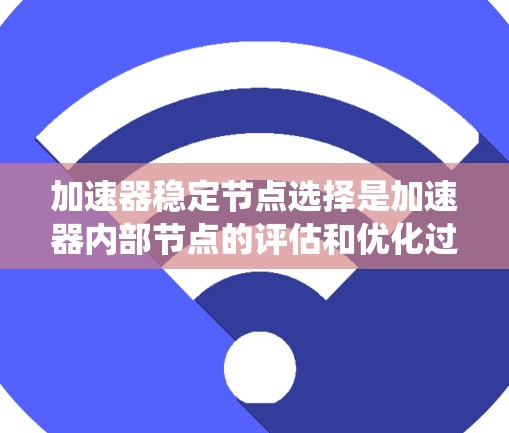 加速器稳定节点选择是加速器内部节点的评估和优化过程，确保系统的安全性。以下是对这一过程的详细总结