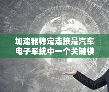 加速器稳定连接是汽车电子系统中一个关键模块,主要用于控制车辆在紧急刹车时的加速能力。它与多个辅助控制模块和系统协同工作,确保车辆在紧急情况下的稳定和顺畅加速 加速器稳定连接是汽车电子系统中一个关键模块,主要用于控制车辆在紧急刹车时的加速能力。它与多个辅助控制模块和系统协同工作,确保车辆在紧急情况下的稳定和顺畅加速