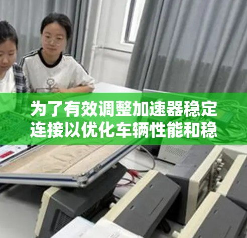 为了有效调整加速器稳定连接以优化车辆性能和稳定性,您可以按照以下步骤进行 为了有效调整加速器稳定连接以优化车辆性能和稳定性,您可以按照以下步骤进行