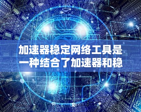 加速器稳定网络工具是一种结合了加速器和稳定网络功能的软件，旨在提升用户在网络环境中的效率和安全性。以下是其功能和作用的详细说明