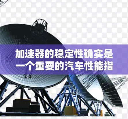加速器的稳定性确实是一个重要的汽车性能指标，影响发动机的运行效率和噪音水平。以下是关于 accelerateer 稳定性排行的一些关键点和建议