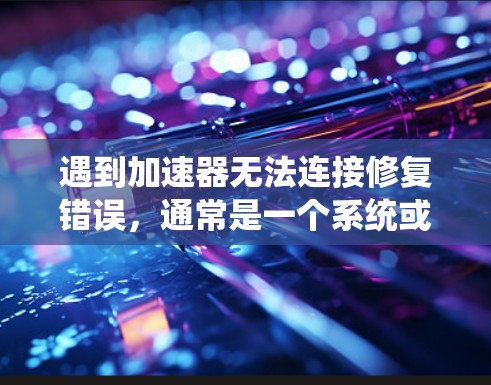 遇到加速器无法连接修复错误，通常是一个系统或工具配置问题。以下是一些可能的解决步骤