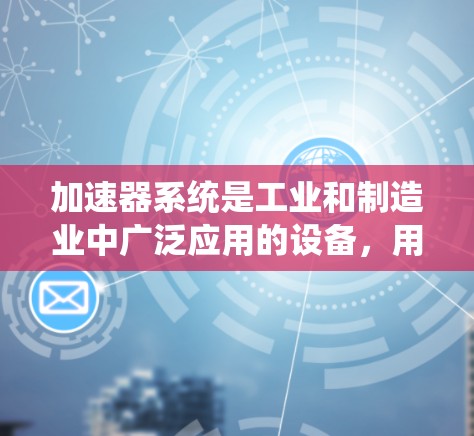 加速器系统是工业和制造业中广泛应用的设备，用于提高金属或塑料材料的流动效率。以下是对加速器系统的要求和设计策略的详细总结