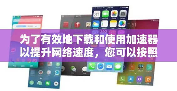 为了有效地下载和使用加速器以提升网络速度，您可以按照以下步骤进行