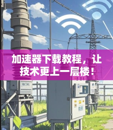 加速器下载教程，让技术更上一层楼！