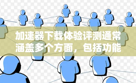 加速器下载体验评测通常涵盖多个方面，包括功能、性能、稳定性、使用体验、评分标准以及适用场景等方面。以下是一些可能的评测内容，供参考