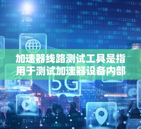 加速器线路测试工具是指用于测试加速器设备内部线路性能的设备,其功能包括网络连接稳定性、数据传输速度、电源性能和连接器健康等方面的检测。以下是对这些工具的详细介绍 加速器线路测试工具是指用于测试加速器设备内部线路性能的设备,其功能包括网络连接稳定性、数据传输速度、电源性能和连接器健康等方面的检测。以下是对这些工具的详细介绍
