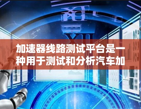 加速器线路测试平台是一种用于测试和分析汽车加速性能的工具，广泛应用于汽车制造、测试机构以及汽车试驾场。以下是一些关键点和功能