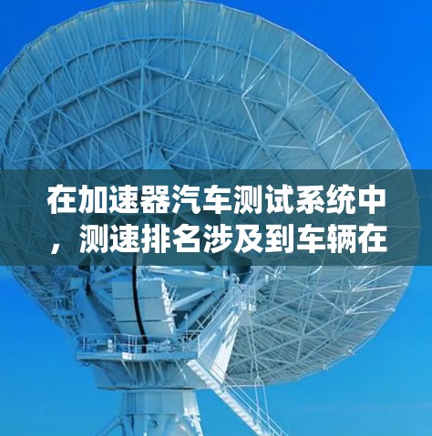 在加速器汽车测试系统中，测速排名涉及到车辆在不同测试项目中的表现，通常包括直线加速、弯道测试、刹车系统测试等。以下是对这些问题的详细分析和解决方案