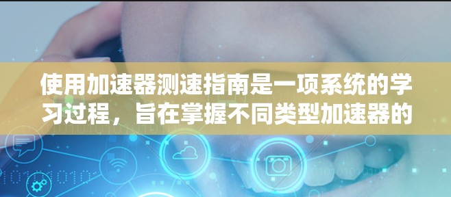 使用加速器测速指南是一项系统的学习过程，旨在掌握不同类型加速器的测量方法和准确计算时速。以下是一个逐步的指南，帮助您更好地理解和操作