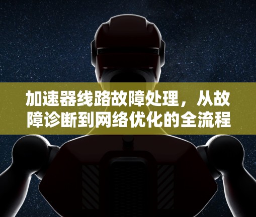 加速器线路故障处理，从故障诊断到网络优化的全流程解决方案