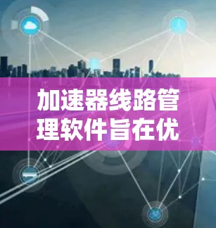 加速器线路管理软件旨在优化电脑性能,提升数据传输效率。以下是对该软件的总结 加速器线路管理软件旨在优化电脑性能,提升数据传输效率。以下是对该软件的总结