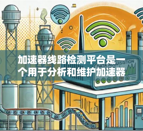 加速器线路检测平台是一个用于分析和维护加速器部件的设备，旨在确保加速器在工业自动化系统中正常运行。以下是对该技术的详细分析