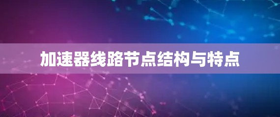 加速器线路节点结构与特点