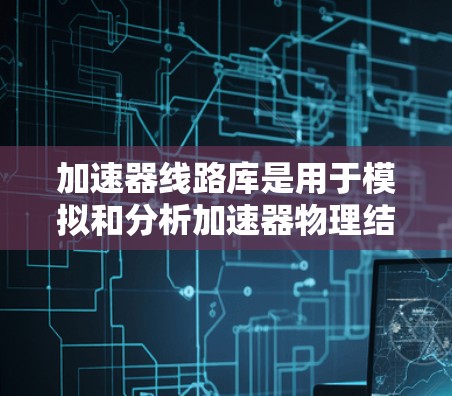 加速器线路库是用于模拟和分析加速器物理结构的工具，主要分为以下步骤