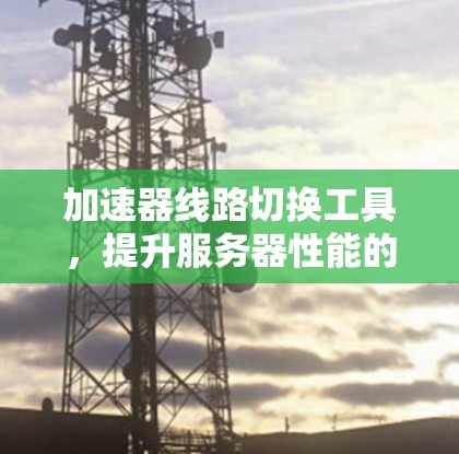 加速器线路切换工具，提升服务器性能的高效解决方案
