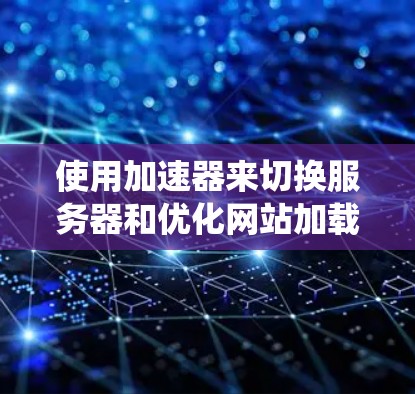 使用加速器来切换服务器和优化网站加载速度是一个非常有用的技术，可以帮助你提升服务器的性能和用户体验。以下是一个系统化的指南，帮助你逐步掌握加速器的使用方法