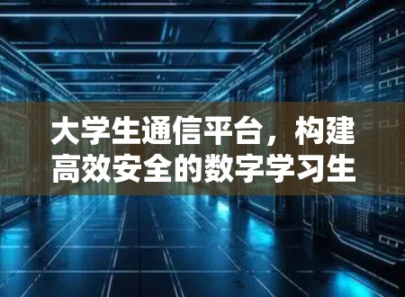 大学生通信平台，构建高效安全的数字学习生态
