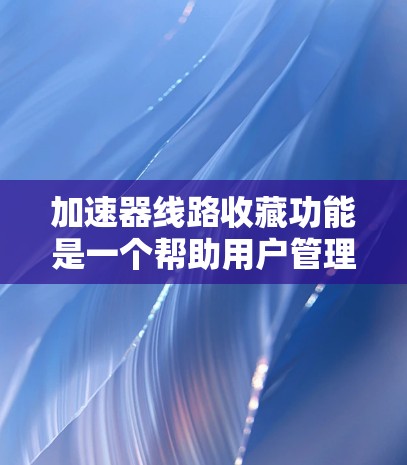 加速器线路收藏功能是一个帮助用户管理并查找自己使用的加速器连接方式的工具。以下是详细的步骤和信息