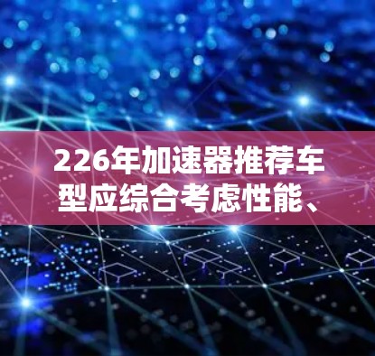 226年加速器推荐车型应综合考虑性能、舒适性、经济性、驾驶体验、安全性等多方面因素。以下是一些推荐车型，涵盖性能、舒适性和经济性，以期满足不同需求
