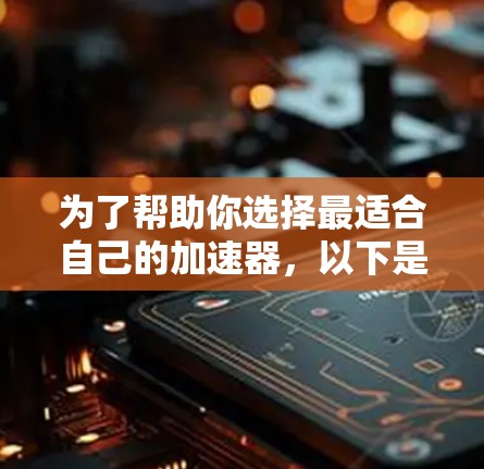 为了帮助你选择最适合自己的加速器,以下是一步步的分析和总结 为了帮助你选择最适合自己的加速器,以下是一步步的分析和总结