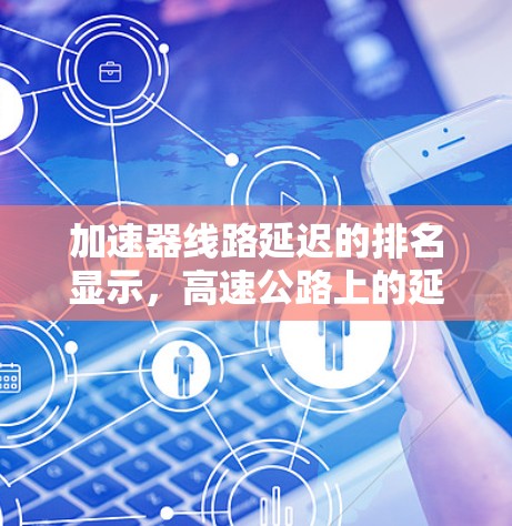 加速器线路延迟的排名显示，高速公路上的延迟是最严重的，其次是其他高速路段和马路上。以下是详细的分析和建议
