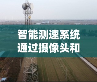 智能测速系统通过摄像头和传感器实时监测车辆速度,利用数据预测和计算判断是否存在超速情况,从而减少交通事故。以下是对其具体工作的详细分析 智能测速系统通过摄像头和传感器实时监测车辆速度,利用数据预测和计算判断是否存在超速情况,从而减少交通事故。以下是对其具体工作的详细分析