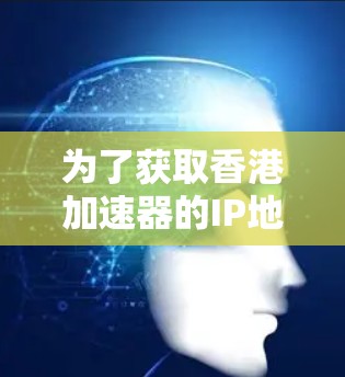 为了获取香港加速器的IP地址，您可以按照以下步骤进行操作