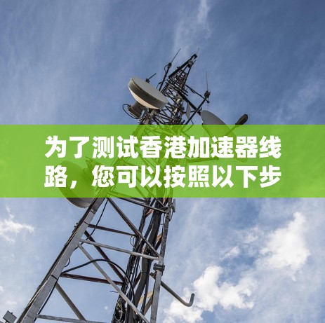 为了测试香港加速器线路，您可以按照以下步骤进行