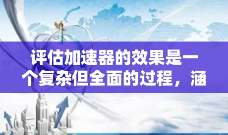 评估加速器的效果是一个复杂但全面的过程,涵盖多个方面,以下是一个结构化的评估框架 评估加速器的效果是一个复杂但全面的过程,涵盖多个方面,以下是一个结构化的评估框架