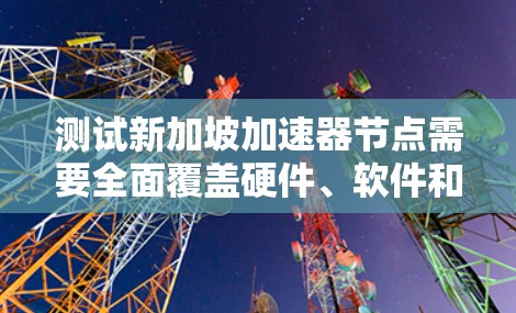 测试新加坡加速器节点需要全面覆盖硬件、软件和环境测试，确保设备在各种负载下的稳定性和性能。以下是详细的步骤和建议