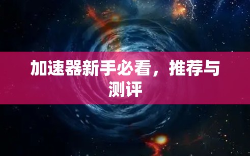 加速器新手必看，推荐与测评