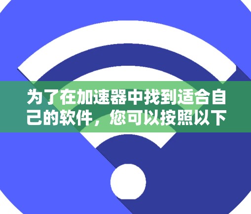 为了在加速器中找到适合自己的软件,您可以按照以下步骤进行 为了在加速器中找到适合自己的软件,您可以按照以下步骤进行