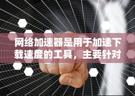 网络加速器是用于加速下载速度的工具，主要针对移动设备。它可以帮助提高下载效率，但也有使用风险。为了有效使用网络加速器，需要明确需求、评估必要性和风险，了解限制，确保用户明确需求并选择合适的工具